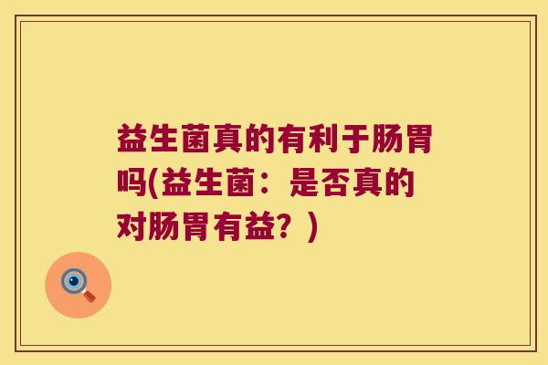 益生菌真的有利于肠胃吗(益生菌：是否真的对肠胃有益？)