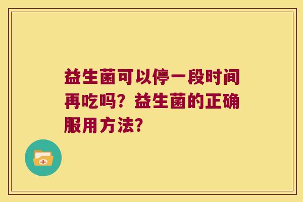 益生菌可以停一段时间再吃吗？益生菌的正确服用方法？