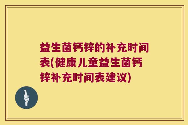 益生菌钙锌的补充时间表(健康儿童益生菌钙锌补充时间表建议)