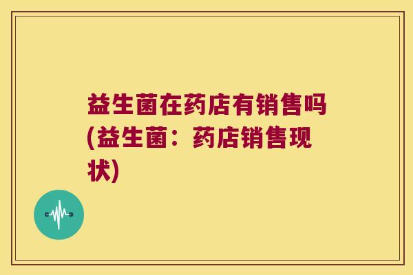 益生菌在药店有销售吗(益生菌：药店销售现状)