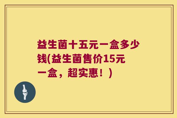 益生菌十五元一盒多少钱(益生菌售价15元一盒，超实惠！)