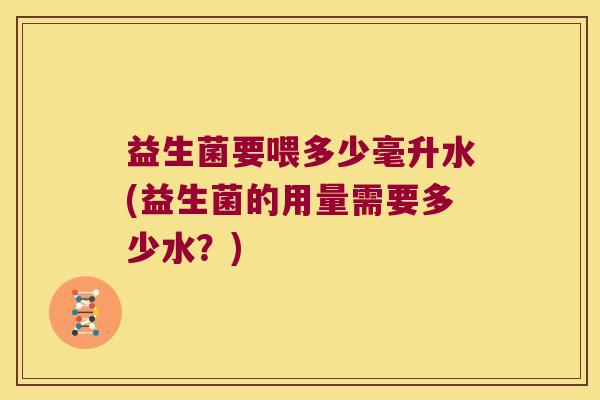 益生菌要喂多少毫升水(益生菌的用量需要多少水?) 益生菌要喂多少毫升水(益生菌的用量需要多少水?)