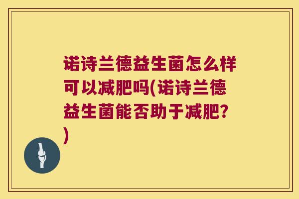 诺诗兰德益生菌怎么样可以减肥吗(诺诗兰德益生菌能否助于减肥？)
