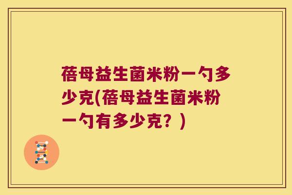 蓓母益生菌米粉一勺多少克(蓓母益生菌米粉一勺有多少克？)