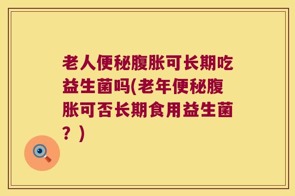 老人便秘腹胀可长期吃益生菌吗(老年便秘腹胀可否长期食用益生菌？)