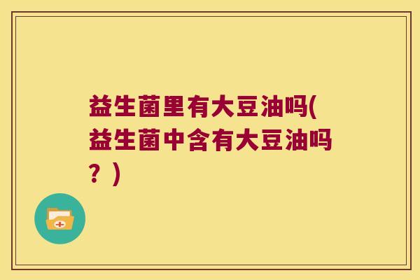 益生菌里有大豆油吗(益生菌中含有大豆油吗？)