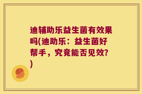 迪辅助乐益生菌有效果吗(迪助乐:益生菌好帮手,究竟能否见效?) 迪辅助乐益生菌有效果吗(迪助乐:益生菌好帮手,究竟能否见效?)