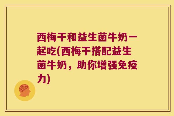 西梅干和益生菌牛奶一起吃(西梅干搭配益生菌牛奶,助你增强力) 西梅干和益生菌牛奶一起吃(西梅干搭配益生菌牛奶,助你增强力)