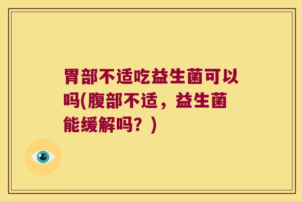 胃部不适吃益生菌可以吗(腹部不适，益生菌能缓解吗？)