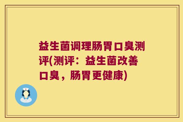 益生菌调理肠胃口臭测评(测评：益生菌改善口臭，肠胃更健康)