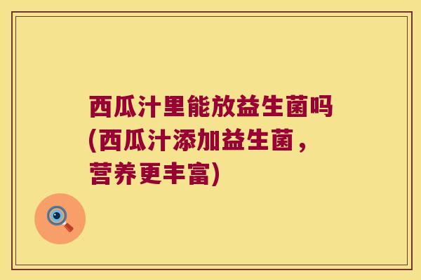 西瓜汁里能放益生菌吗(西瓜汁添加益生菌，营养更丰富)