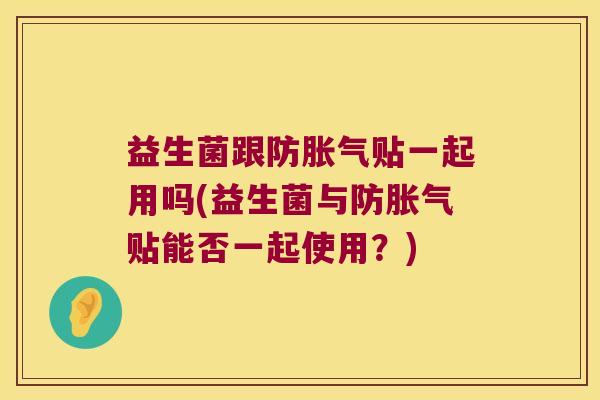 益生菌跟防胀气贴一起用吗(益生菌与防胀气贴能否一起使用？)