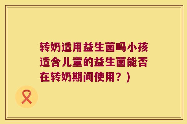 转奶适用益生菌吗小孩适合儿童的益生菌能否在转奶期间使用？)