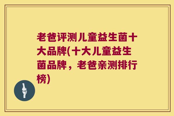 老爸评测儿童益生菌十大品牌(十大儿童益生菌品牌,老爸亲测排行榜) 老爸评测儿童益生菌十大品牌(十大儿童益生菌品牌,老爸亲测排行榜)