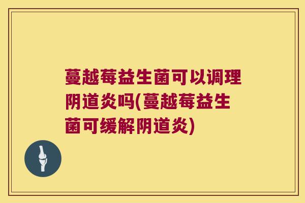 蔓越莓益生菌可以调理阴道炎吗(蔓越莓益生菌可缓解阴道炎)