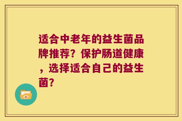 适合中老年的益生菌品牌推荐？保护肠道健康，选择适合自己的益生菌？