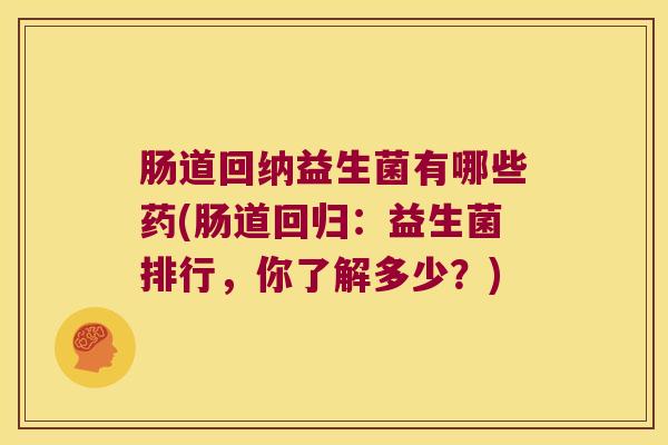 肠道回纳益生菌有哪些药(肠道回归：益生菌排行，你了解多少？)