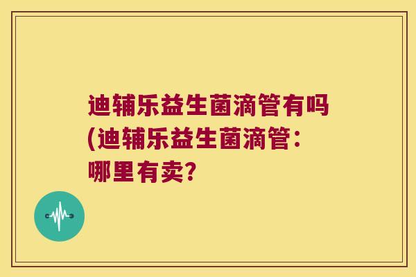 迪辅乐益生菌滴管有吗(迪辅乐益生菌滴管:哪里有卖? 迪辅乐益生菌滴管有吗(迪辅乐益生菌滴管:哪里有卖?