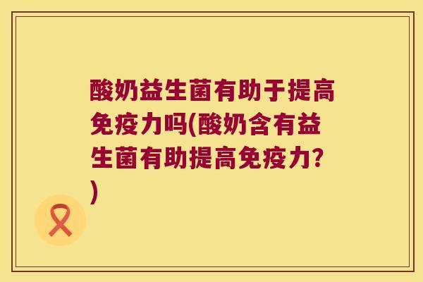 酸奶益生菌有助于提高免疫力吗(酸奶含有益生菌有助提高免疫力？)