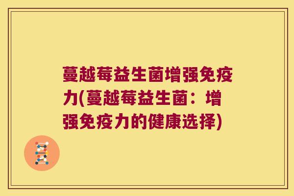蔓越莓益生菌增强力(蔓越莓益生菌:增强力的健康选择) 蔓越莓益生菌增强力(蔓越莓益生菌:增强力的健康选择)