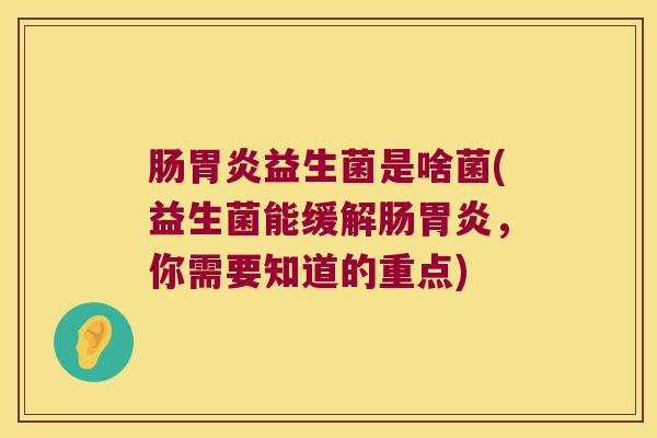 肠益生菌是啥菌(益生菌能缓解肠,你需要知道的重点) 肠益生菌是啥菌(益生菌能缓解肠,你需要知道的重点)