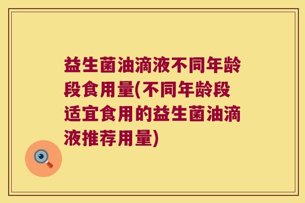 益生菌油滴液不同年龄段食用量(不同年龄段适宜食用的益生菌油滴液推荐用量)