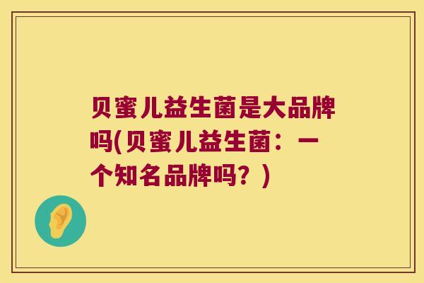 贝蜜儿益生菌是大品牌吗(贝蜜儿益生菌：一个知名品牌吗？)