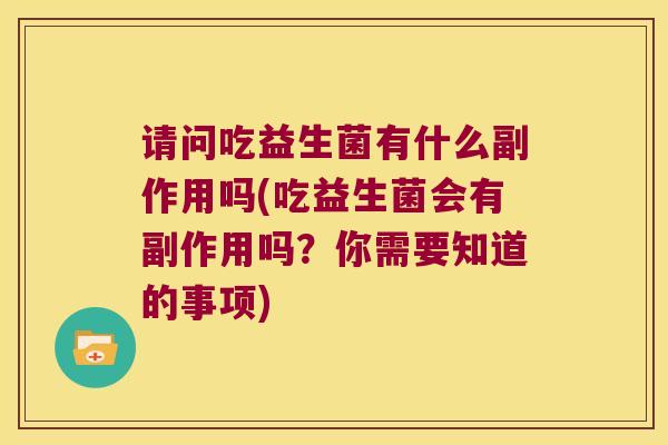 请问吃益生菌有什么副作用吗(吃益生菌会有副作用吗?你需要知道的事项) 请问吃益生菌有什么副作用吗(吃益生菌会有副作用吗?你需要知道的事项)