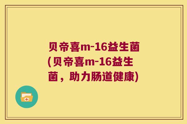 贝帝喜m-16益生菌(贝帝喜m-16益生菌，助力肠道健康)