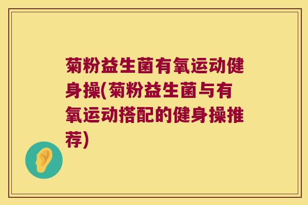菊粉益生菌有氧运动健身操(菊粉益生菌与有氧运动搭配的健身操推荐)