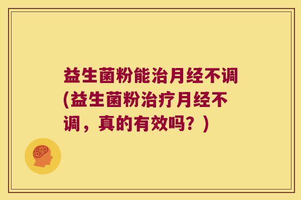 益生菌粉能治月经不调(益生菌粉治疗月经不调，真的有效吗？)
