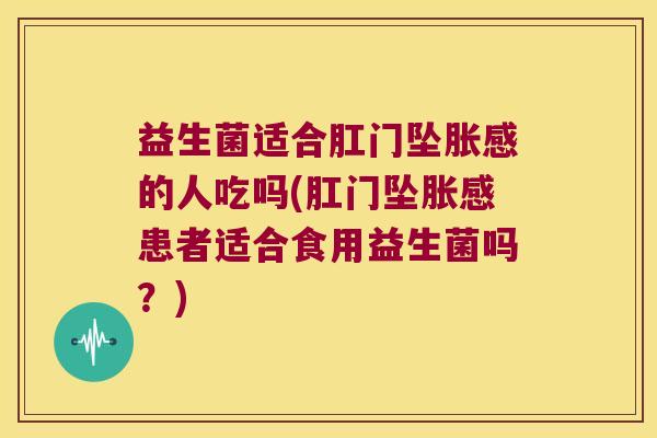 益生菌适合肛门坠胀感的人吃吗(肛门坠胀感患者适合食用益生菌吗？)
