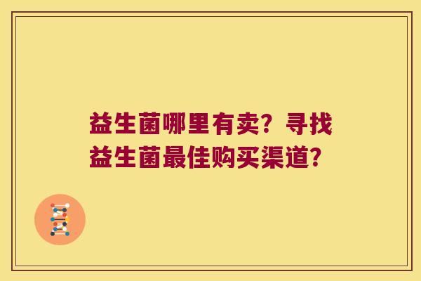 益生菌哪里有卖？寻找益生菌最佳购买渠道？
