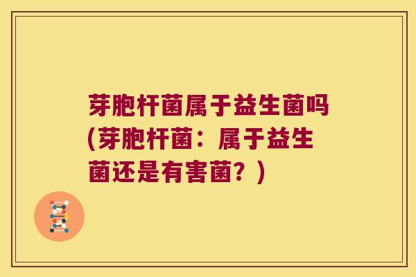 芽胞杆菌属于益生菌吗(芽胞杆菌:属于益生菌还是有害菌?) 芽胞杆菌属于益生菌吗(芽胞杆菌:属于益生菌还是有害菌?)