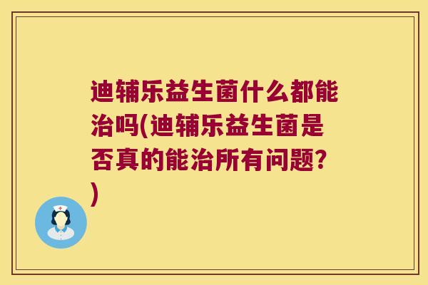 迪辅乐益生菌什么都能治吗(迪辅乐益生菌是否真的能治所有问题？)