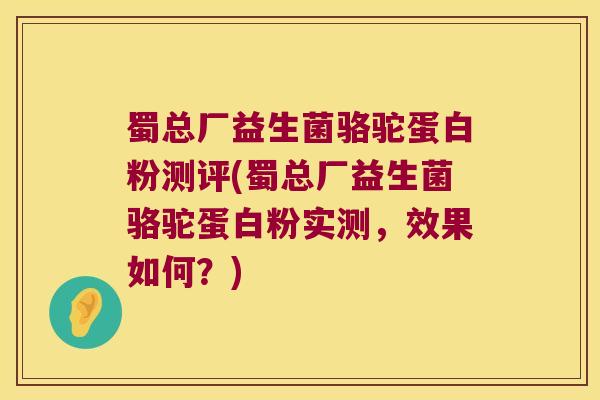 蜀总厂益生菌骆驼蛋白粉测评(蜀总厂益生菌骆驼蛋白粉实测，效果如何？)