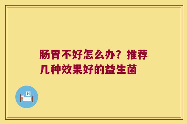 肠胃不好怎么办？推荐几种效果好的益生菌