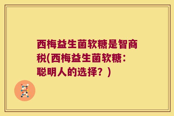 西梅益生菌软糖是智商税(西梅益生菌软糖:聪明人的选择?) 西梅益生菌软糖是智商税(西梅益生菌软糖:聪明人的选择?)