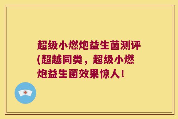 超级小燃炮益生菌测评(超越同类,超级小燃炮益生菌效果惊人! 超级小燃炮益生菌测评(超越同类,超级小燃炮益生菌效果惊人!