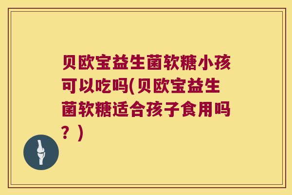 贝欧宝益生菌软糖小孩可以吃吗(贝欧宝益生菌软糖适合孩子食用吗？)