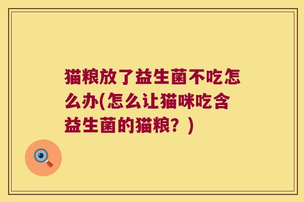 猫粮放了益生菌不吃怎么办(怎么让猫咪吃含益生菌的猫粮？)