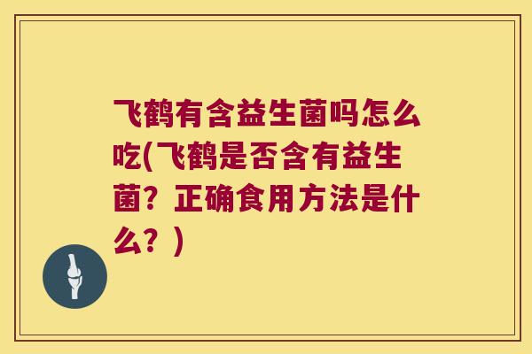 飞鹤有含益生菌吗怎么吃(飞鹤是否含有益生菌？正确食用方法是什么？)