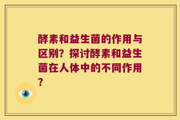 酵素和益生菌的作用与区别？探讨酵素和益生菌在人体中的不同作用？