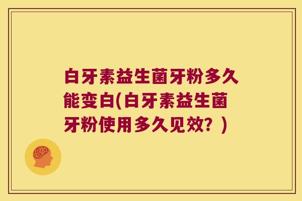 白牙素益生菌牙粉多久能变白(白牙素益生菌牙粉使用多久见效？)