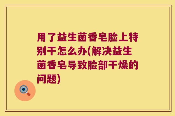 用了益生菌香皂脸上特别干怎么办(解决益生菌香皂导致脸部干燥的问题)