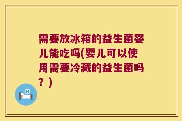 需要放冰箱的益生菌婴儿能吃吗(婴儿可以使用需要冷藏的益生菌吗？)