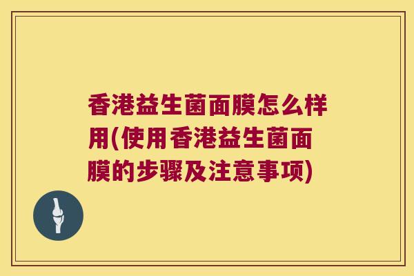 香港益生菌面膜怎么样用(使用香港益生菌面膜的步骤及注意事项) 香港益生菌面膜怎么样用(使用香港益生菌面膜的步骤及注意事项)