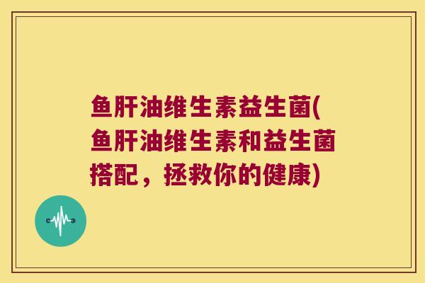 鱼油维生素益生菌(鱼油维生素和益生菌搭配,拯救你的健康) 鱼油维生素益生菌(鱼油维生素和益生菌搭配,拯救你的健康)