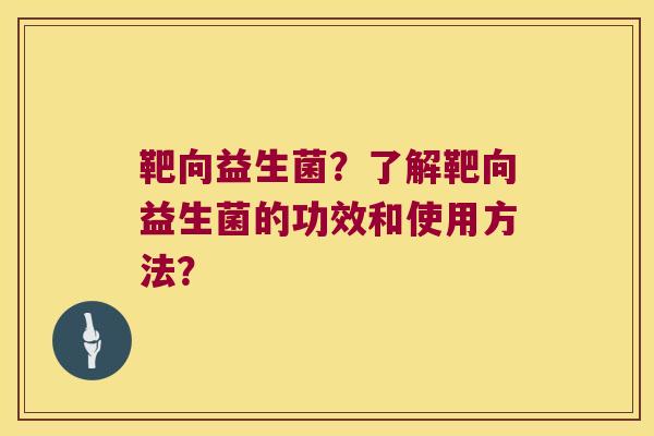 靶向益生菌？了解靶向益生菌的功效和使用方法？