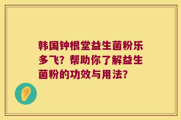 韩国钟根堂益生菌粉乐多飞？帮助你了解益生菌粉的功效与用法？